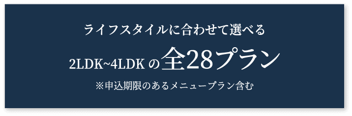 ライフスタイルに合わせて選べる 2LDK~4LDKの全28プラン ※申込期限のあるメニュープラン含む