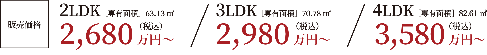 販売価格 2LDK［専有面積］63.13㎡ 2,680万円〜(税込) / 3LDK［専有面積］70.78㎡ 2,980万円〜(税込) / 4LDK［専有面積］82.61㎡ 3,580万円〜