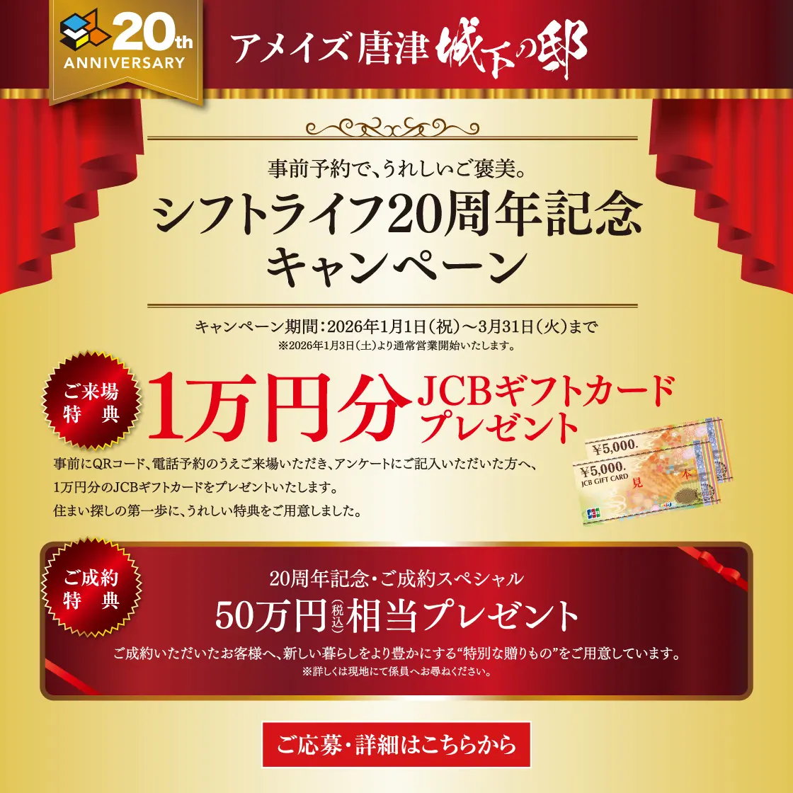 シフトライフ20周年記念キャンペーン ご来場特典1万円分JCBギフトカードプレゼント キャンペーン期間:2026年1月1日(祝)〜3月31日(火)まで ※2026年1月3日(土)より通常営業開始いたします。事前にQRコード、電話予約のうえご来場いただき、アンケートにご記入いただいた方へ、1万円分のJCBギフトカードをプレゼントいたします。住まい探しの第一歩に、うれしい特典をご用意しました。 / ご成約特典 20周年記念ご成約スペシャル 50万円相当プレゼント。ご成約いただいたお客様へ、新しい暮らしをより豊かにする“特別な贈りもの”をご用意しています。詳しくは現地にて係員へとお尋ねください