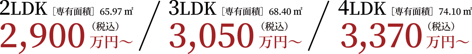 2LDK［専有面積］65.97㎡ 2,900万円台〜 / 3LDK［専有面積］68.40㎡ 3,050万円台〜 / 4LDK［専有面積］74.10㎡ 3,370万円台〜
