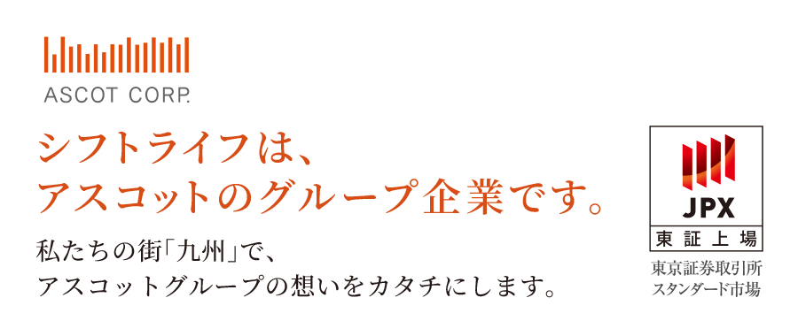 シフトライフは、アスコットのグループ企業です。私たちの街「九州」で、アスコットグループの想いをカタチにします。
