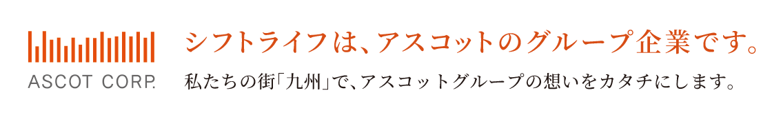 シフトライフは、アスコットのグループ企業です。私たちの街「九州」で、アスコットグループの想いをカタチにします。